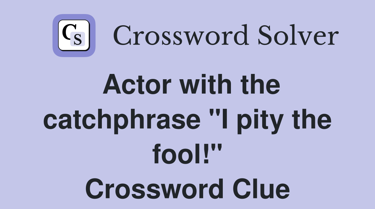 Actor with the catchphrase "I pity the fool!" Crossword Clue