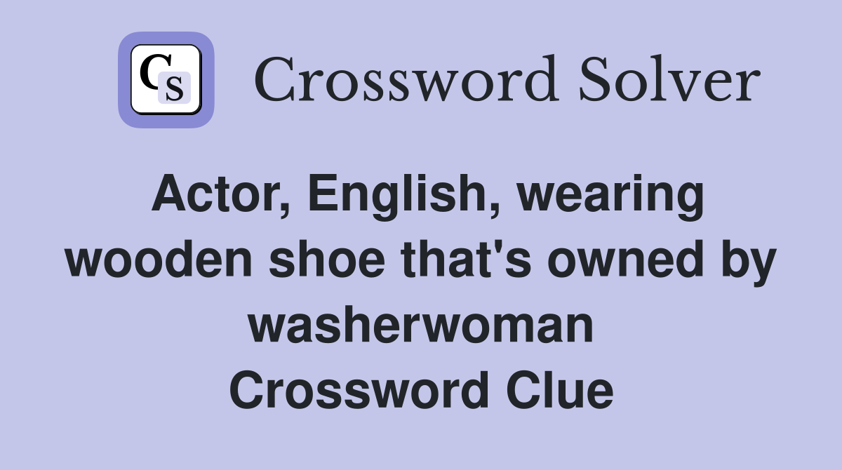Actor, English, wearing wooden shoe that's owned by washerwoman Crossword Clue