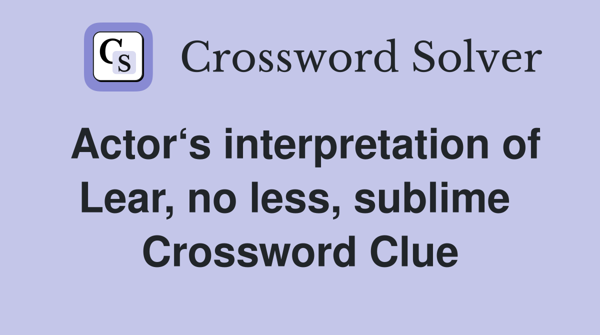 Actor‘s interpretation of Lear, no less, sublime  Crossword Clue