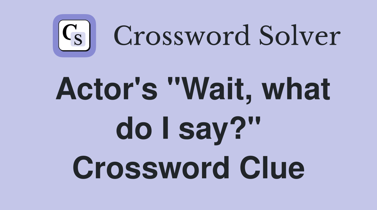 Actor's "Wait, what do I say?" Crossword Clue