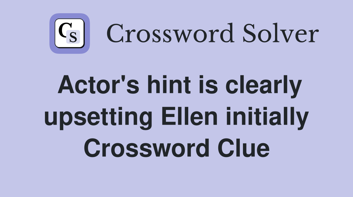 Actor's hint is clearly upsetting Ellen initially Crossword Clue