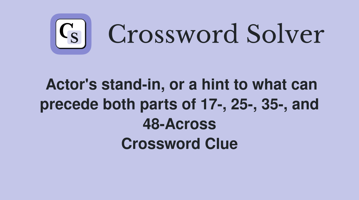 Actor's stand-in, or a hint to what can precede both parts of 17-, 25-, 35-, and 48-Across Crossword Clue