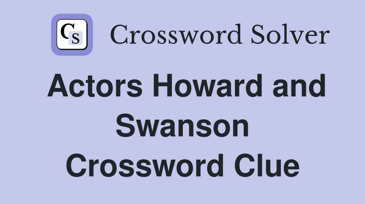 Actors Howard and Swanson Crossword Clue