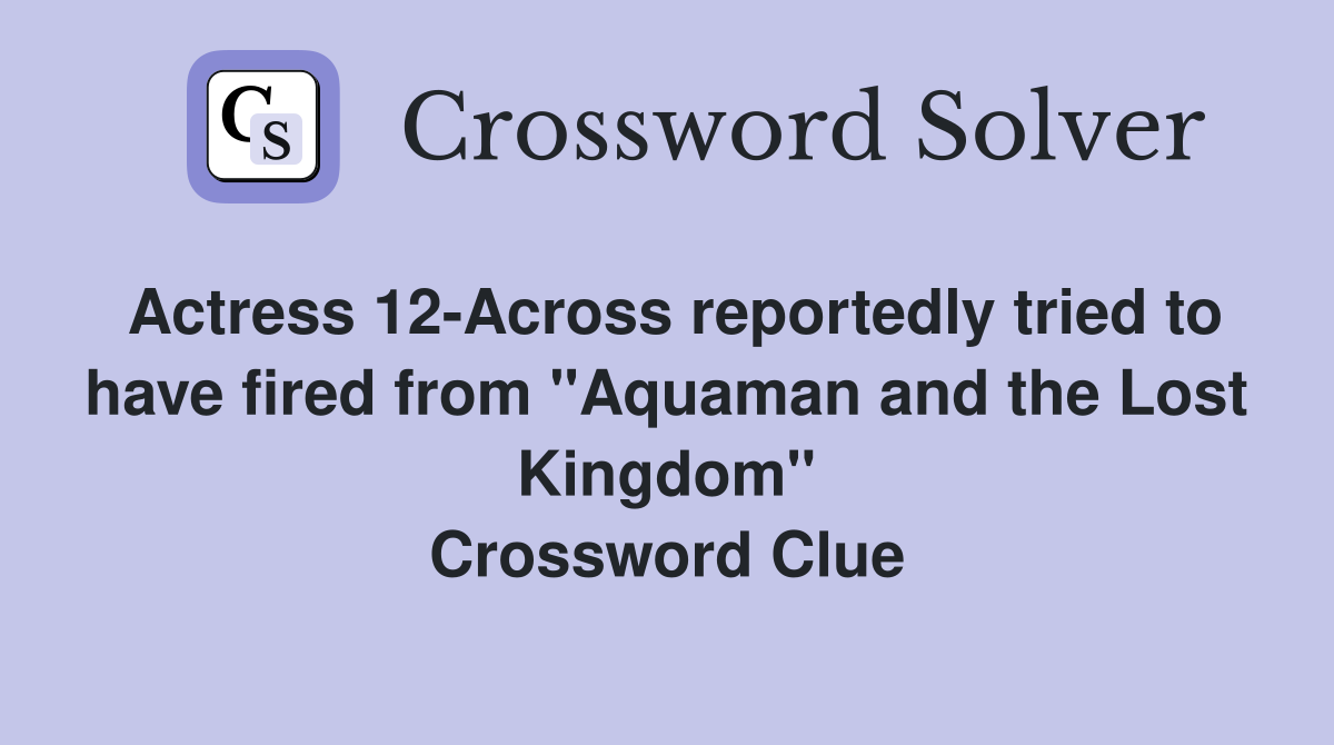 Actress 12-Across reportedly tried to have fired from "Aquaman and the Lost Kingdom" Crossword Clue