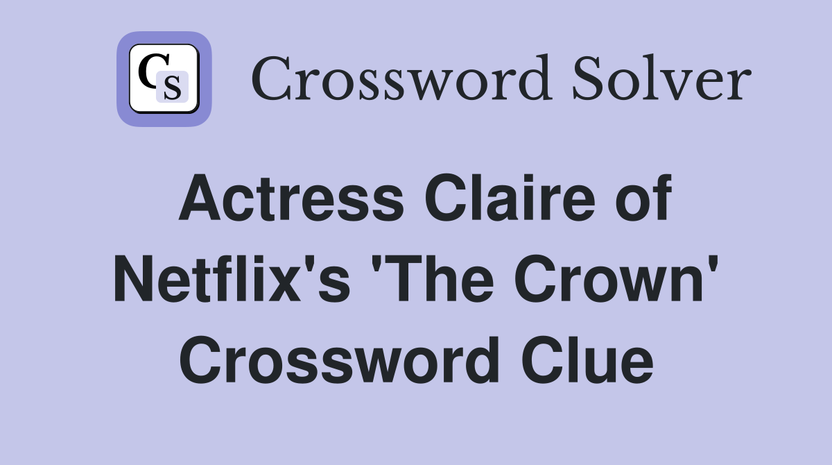 Actress Claire of Netflix's 'The Crown' Crossword Clue