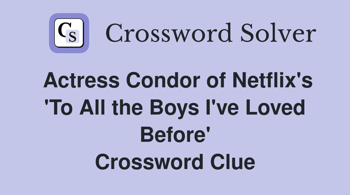 Actress Condor of Netflix's 'To All the Boys I've Loved Before' Crossword Clue