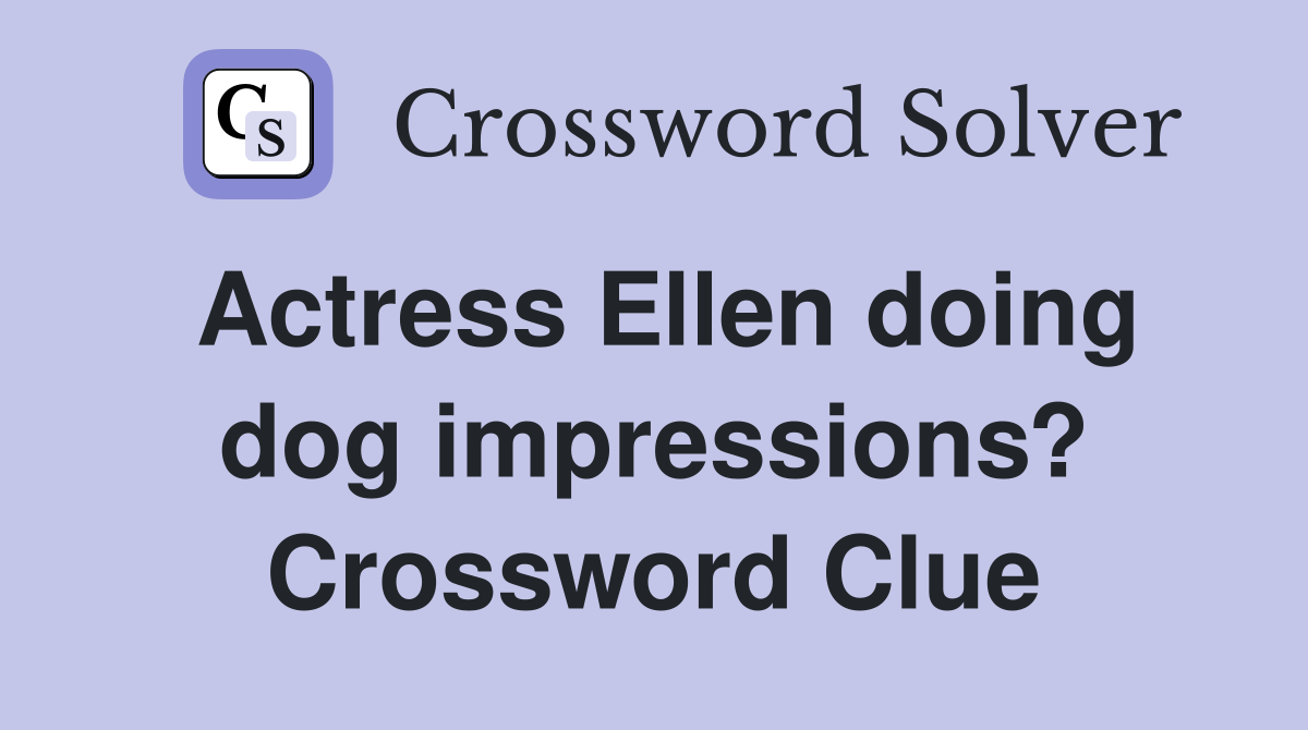 Actress Ellen doing dog impressions? Crossword Clue