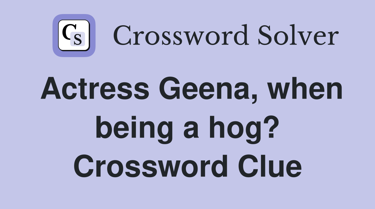 Actress Geena, when being a hog? Crossword Clue