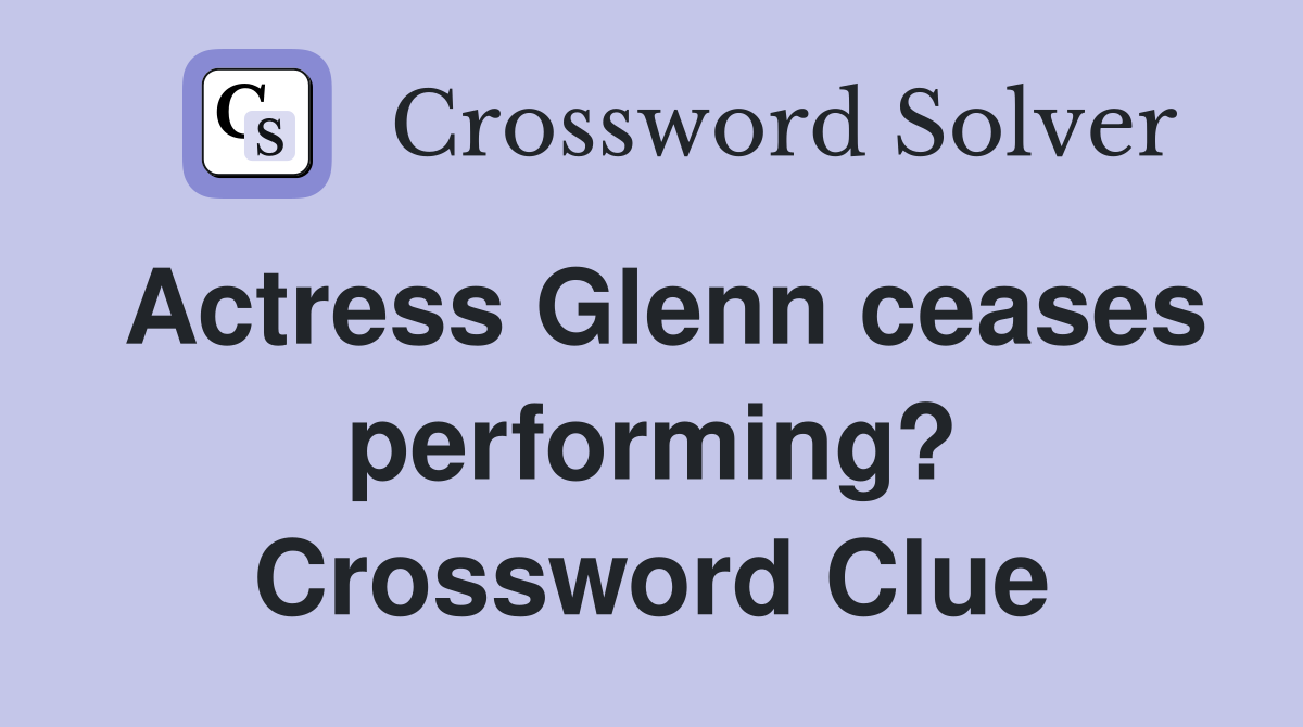 Actress Glenn ceases performing? Crossword Clue