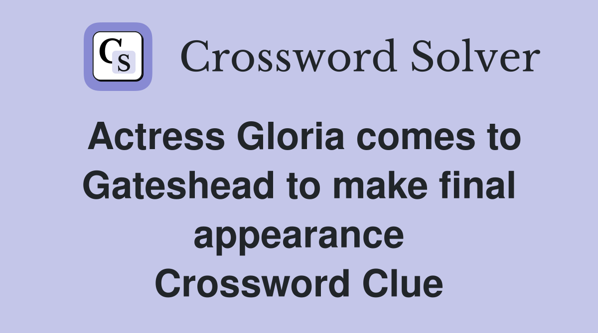 Actress Gloria comes to Gateshead to make final appearance Crossword Clue