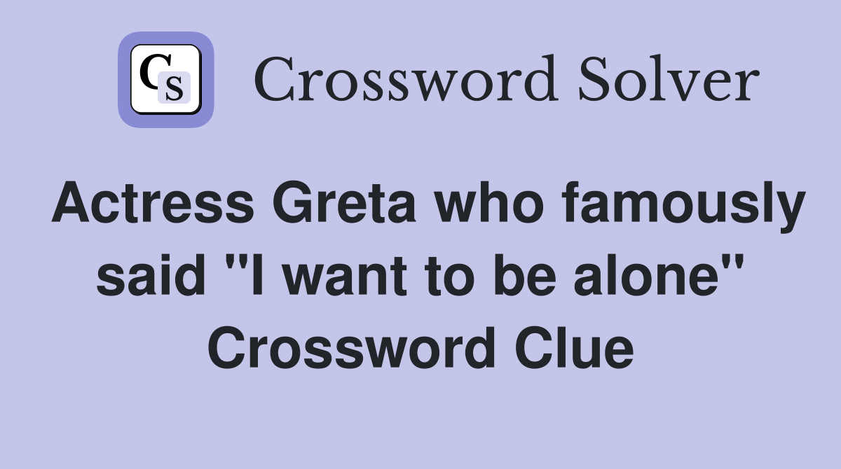 Actress Greta who famously said "I want to be alone" Crossword Clue