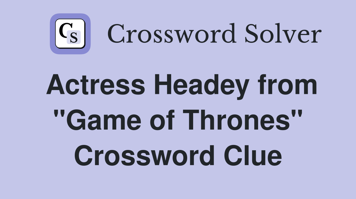 Actress Headey from quot Game of Thrones quot Crossword Clue Answers