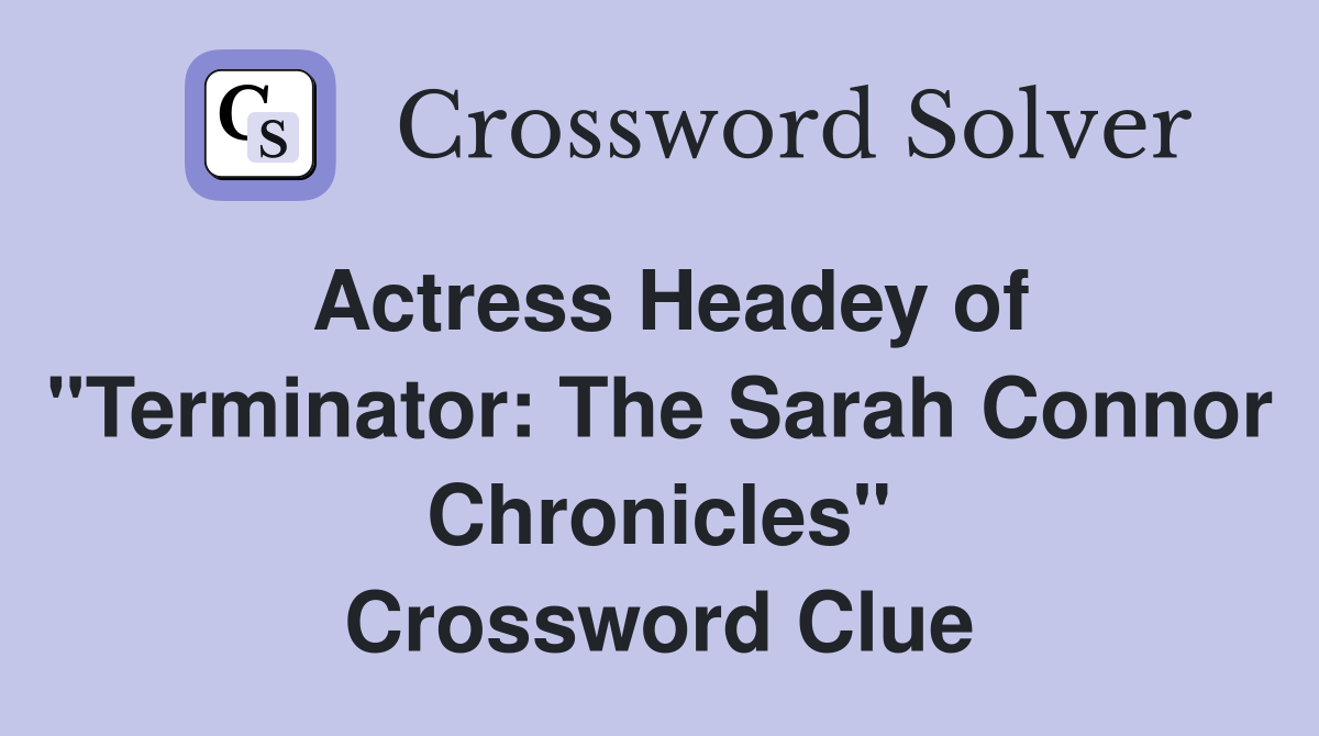 Actress Headey of "Terminator: The Sarah Connor Chronicles" Crossword Clue
