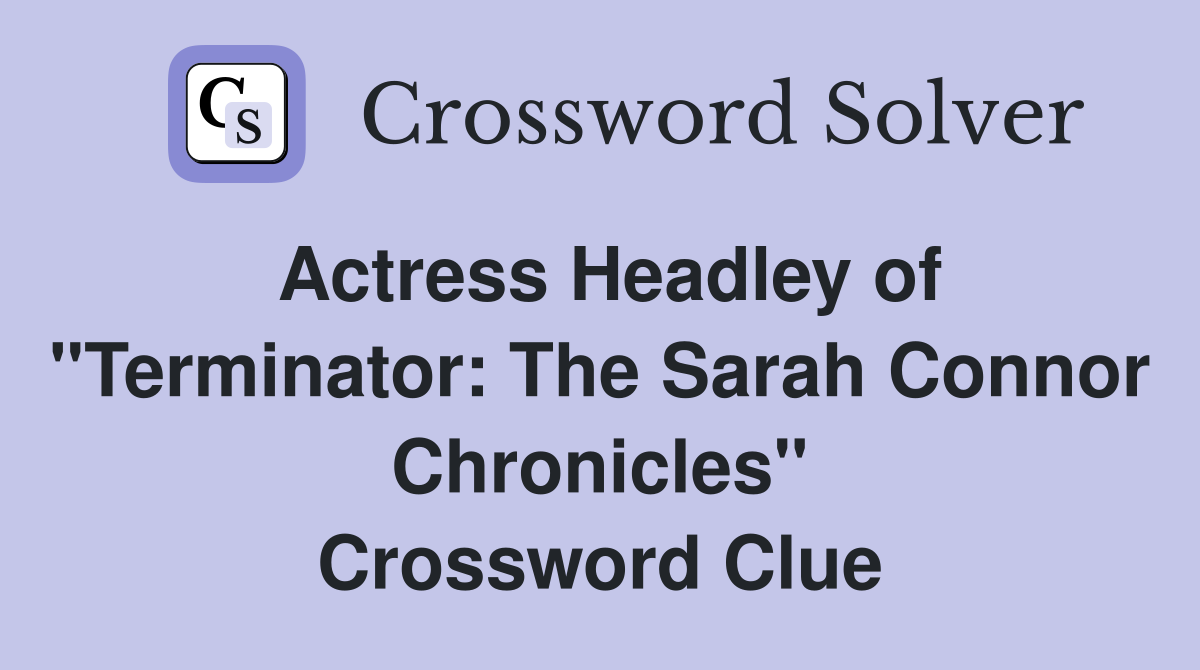 Actress Headley of "Terminator: The Sarah Connor Chronicles" Crossword Clue