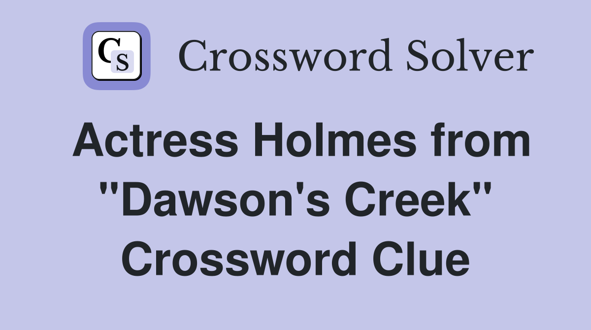 Actress Holmes from "Dawson's Creek" Crossword Clue
