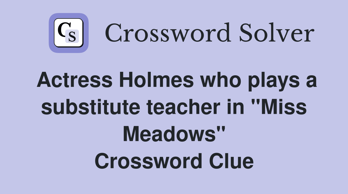 Actress Holmes who plays a substitute teacher in "Miss Meadows" Crossword Clue