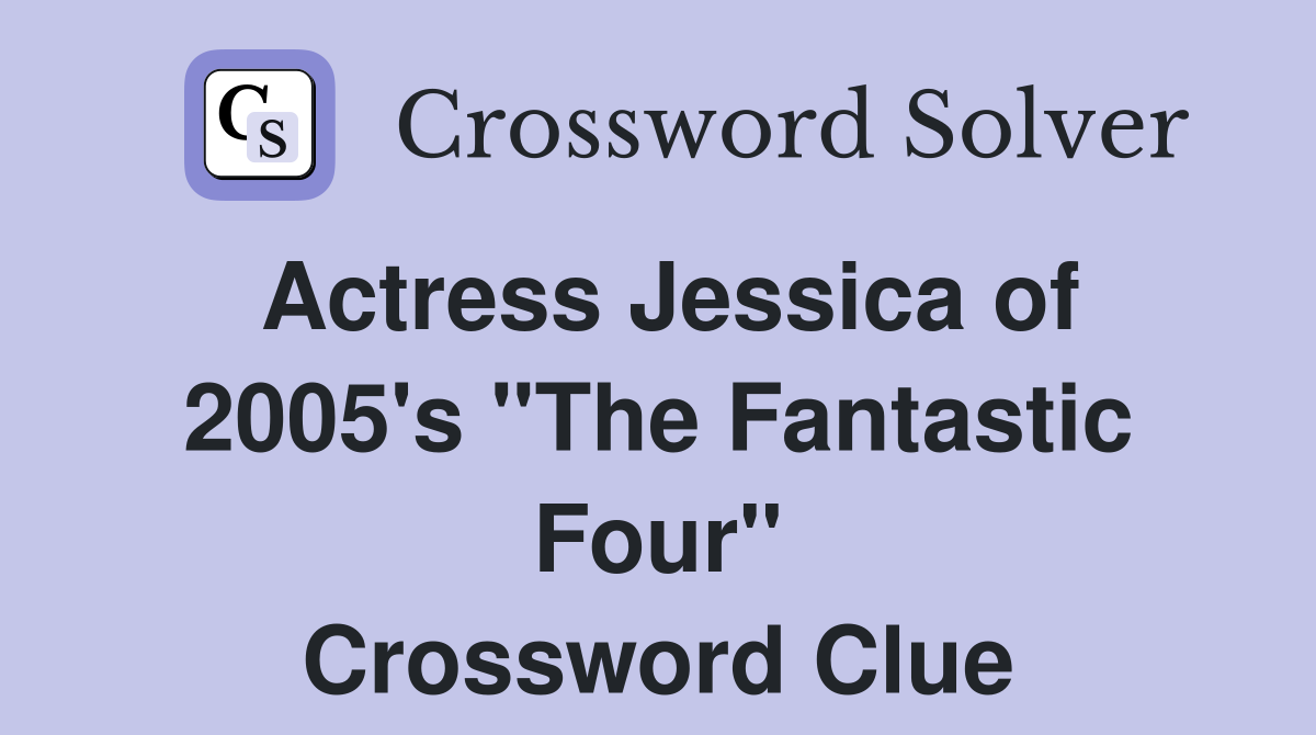Actress Jessica of 2005's "The Fantastic Four" Crossword Clue