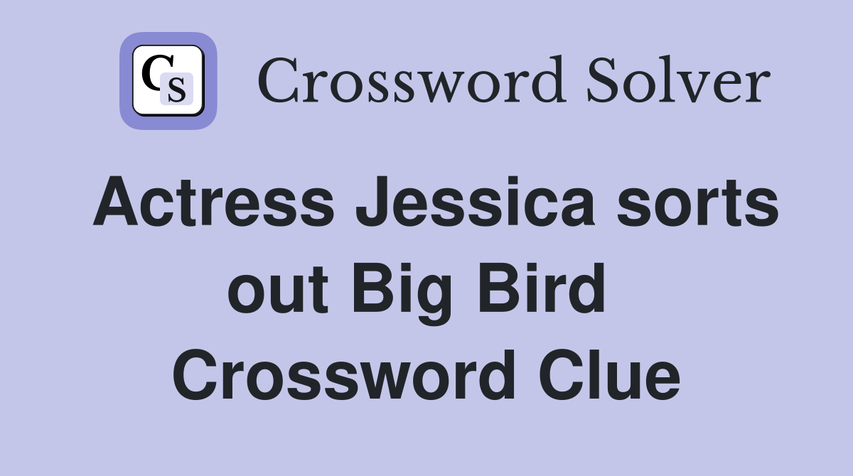Actress Jessica sorts out Big Bird  Crossword Clue