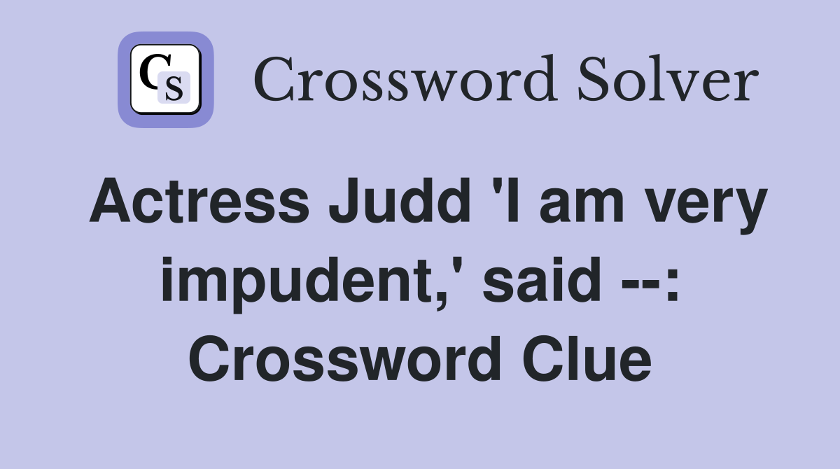 Actress Judd 'I am very impudent,' said --: Crossword Clue