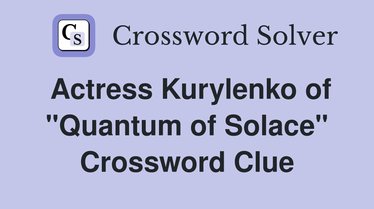 Actress Kurylenko of "Quantum of Solace" Crossword Clue