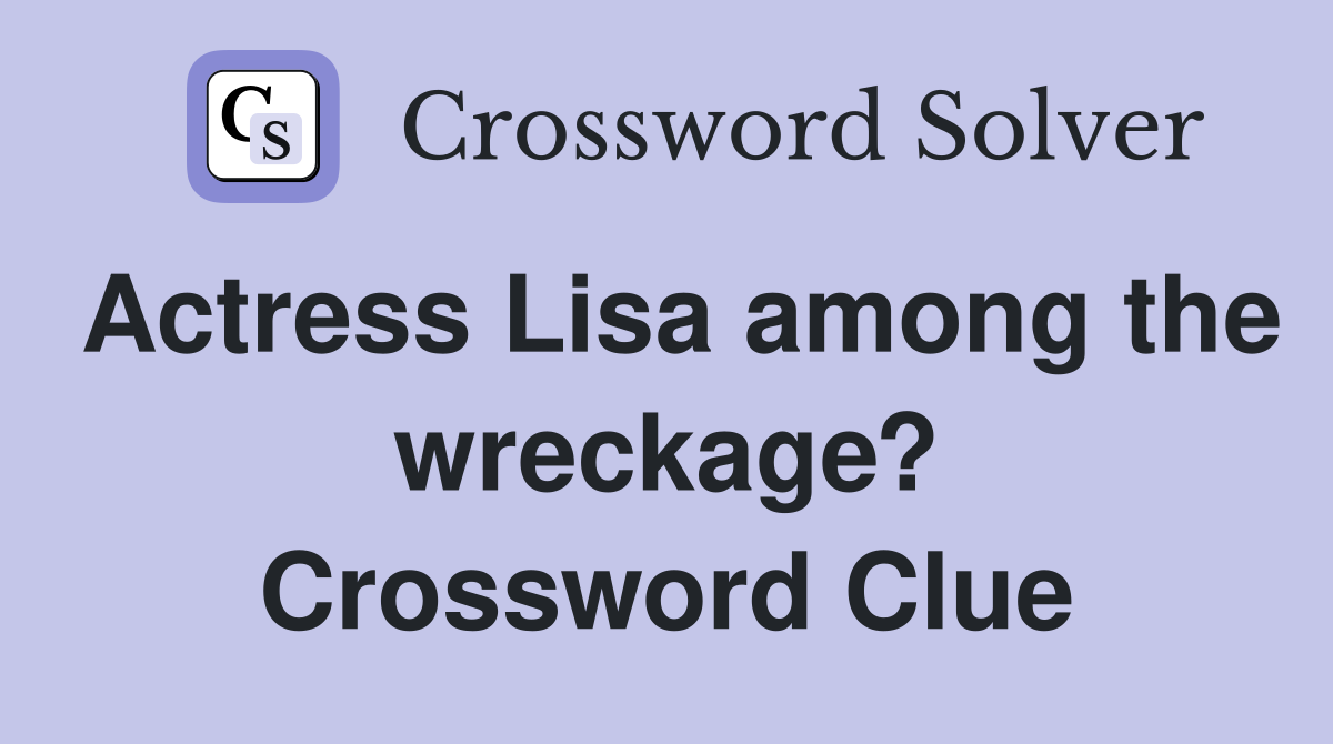 Actress Lisa among the wreckage? Crossword Clue