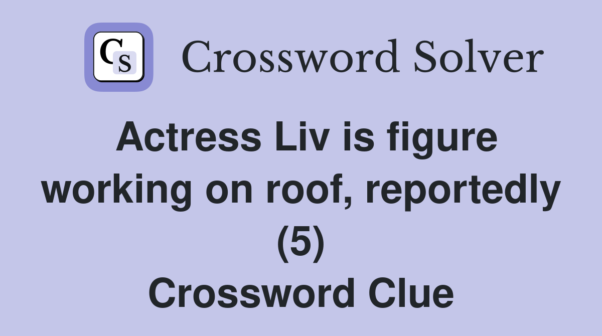 Actress Liv is figure working on roof, reportedly (5) Crossword Clue