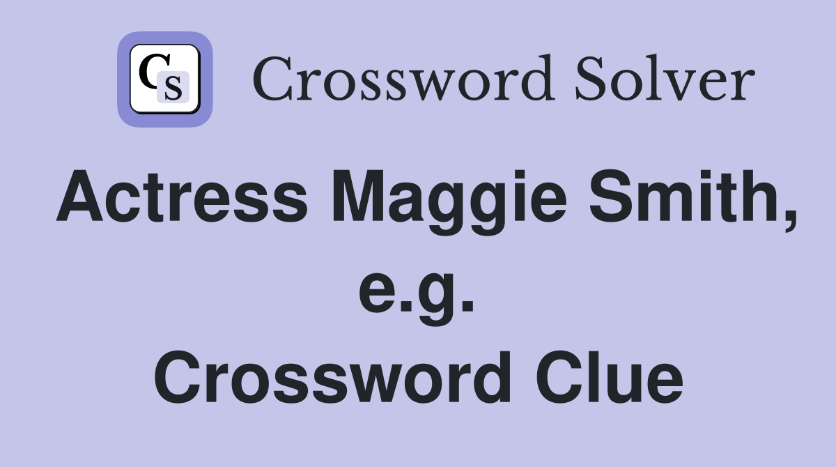 Actress Maggie Smith, e.g. Crossword Clue