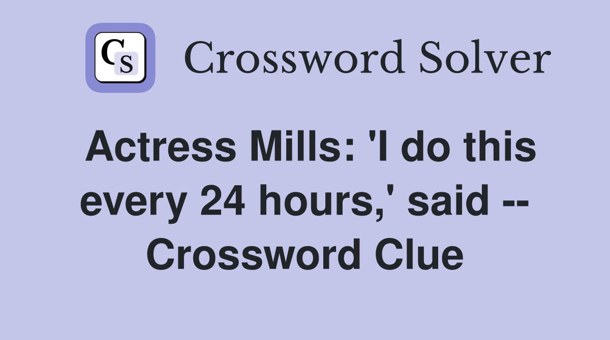 Actress Mills: 'I do this every 24 hours,' said -- Crossword Clue