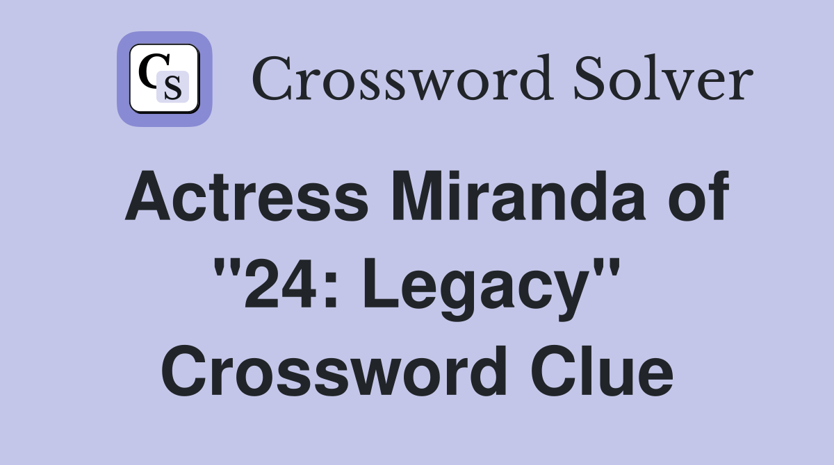 Actress Miranda of "24: Legacy" Crossword Clue