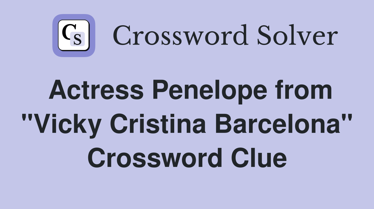 Actress Penelope from "Vicky Cristina Barcelona" Crossword Clue