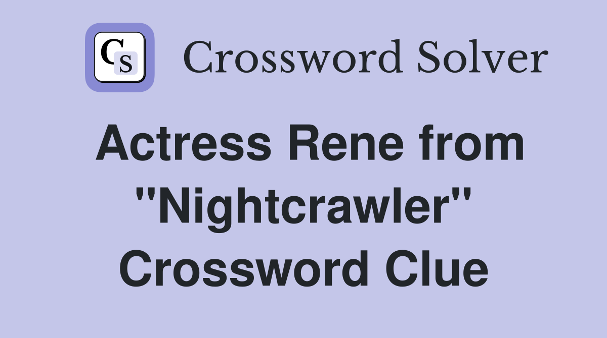 Actress Rene from "Nightcrawler" Crossword Clue