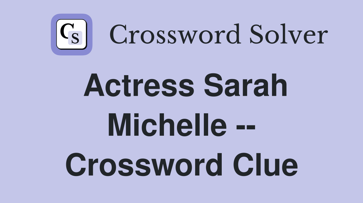 Actress Sarah Michelle -- Crossword Clue