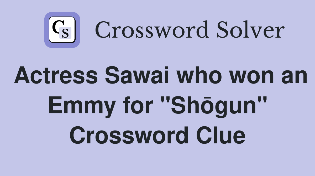 Actress Sawai who won an Emmy for "Shōgun" Crossword Clue