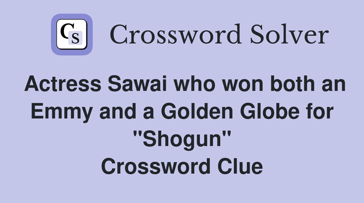 Actress Sawai who won both an Emmy and a Golden Globe for "Shogun" Crossword Clue