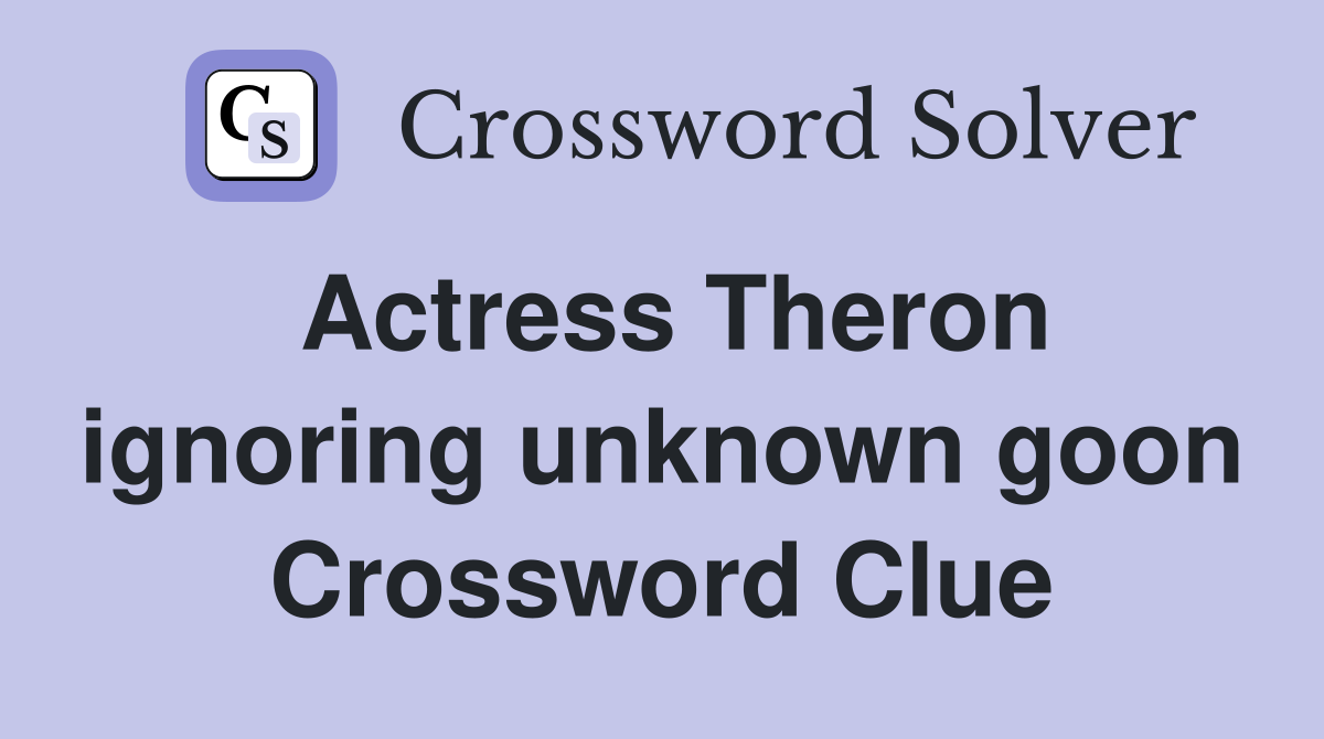 Actress Theron ignoring unknown goon Crossword Clue