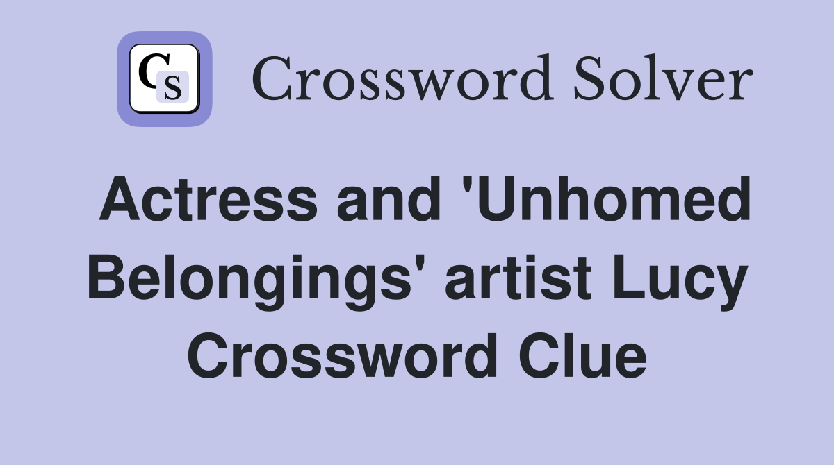 Actress and 'Unhomed Belongings' artist Lucy Crossword Clue