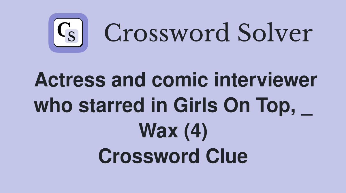 Actress and comic interviewer who starred in Girls On Top, _ Wax (4) Crossword Clue