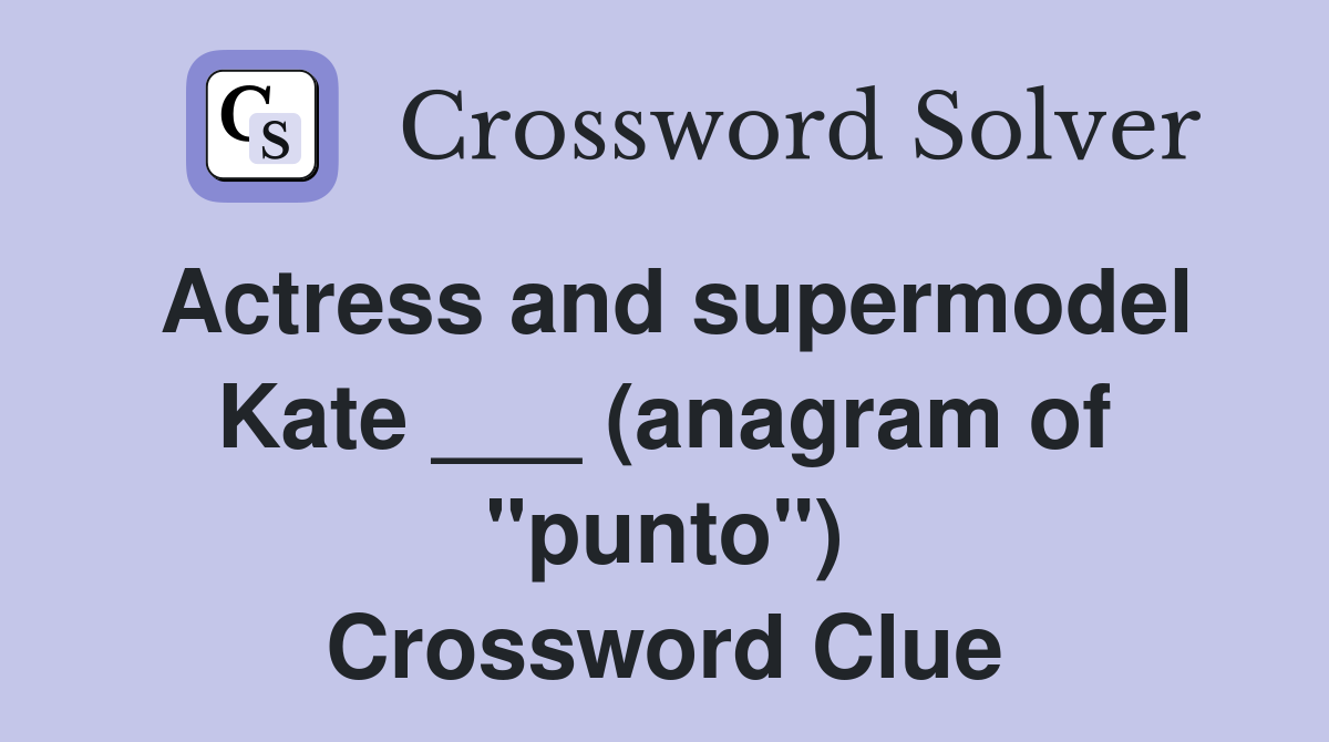 Actress and supermodel Kate ___ (anagram of "punto") Crossword Clue