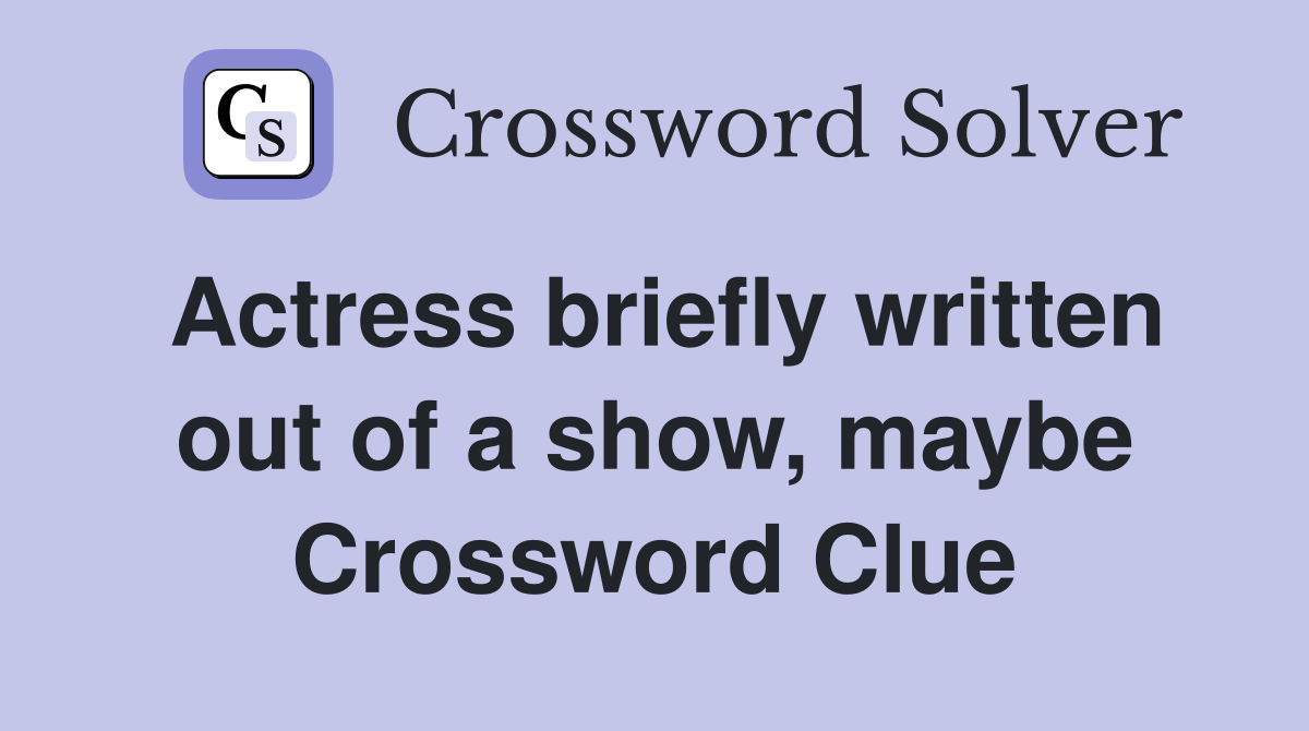 Actress briefly written out of a show, maybe Crossword Clue