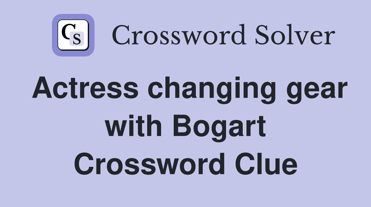 Actress changing gear with Bogart Crossword Clue