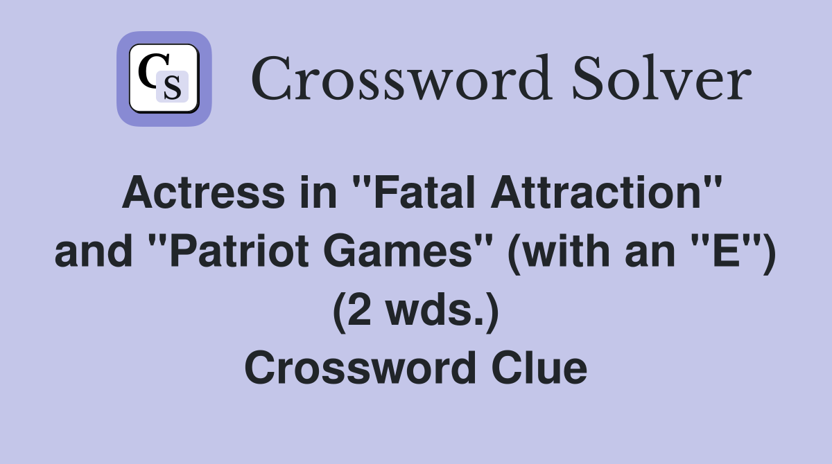 Actress in "Fatal Attraction" and "Patriot Games" (with an "E") (2 wds.) Crossword Clue