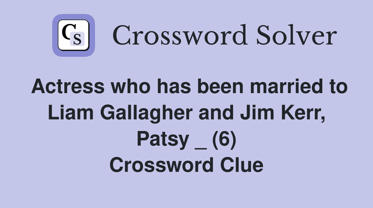 Actress who has been married to Liam Gallagher and Jim Kerr, Patsy _ (6) Crossword Clue