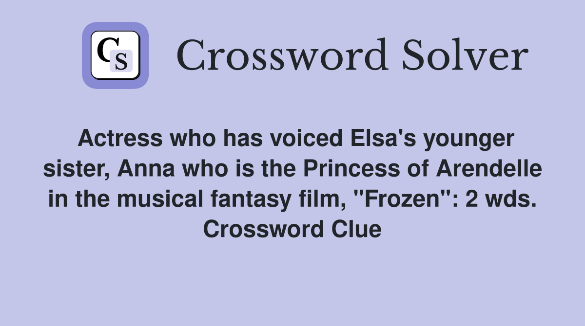 Actress who has voiced Elsa's younger sister, Anna who is the Princess of Arendelle in the musical fantasy film, "Frozen": 2 wds. Crossword Clue