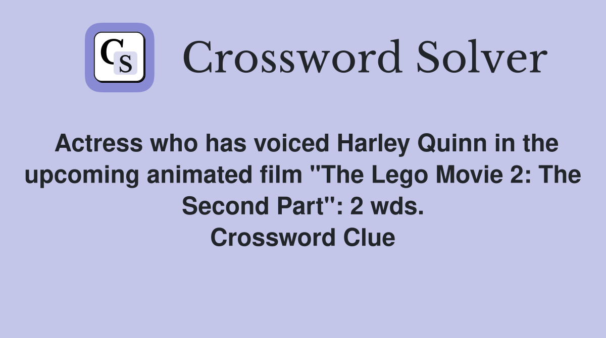 Actress who has voiced Harley Quinn in the upcoming animated film "The Lego Movie 2: The Second Part": 2 wds. Crossword Clue