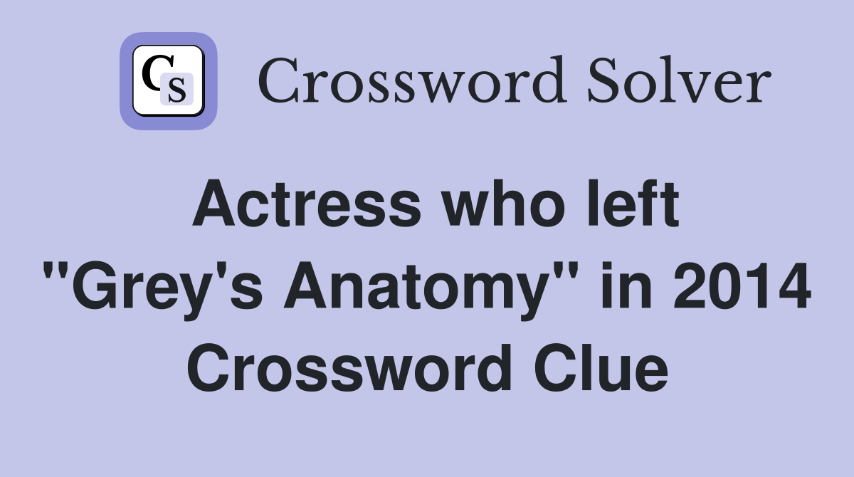 Actress who left "Grey's Anatomy" in 2014 Crossword Clue