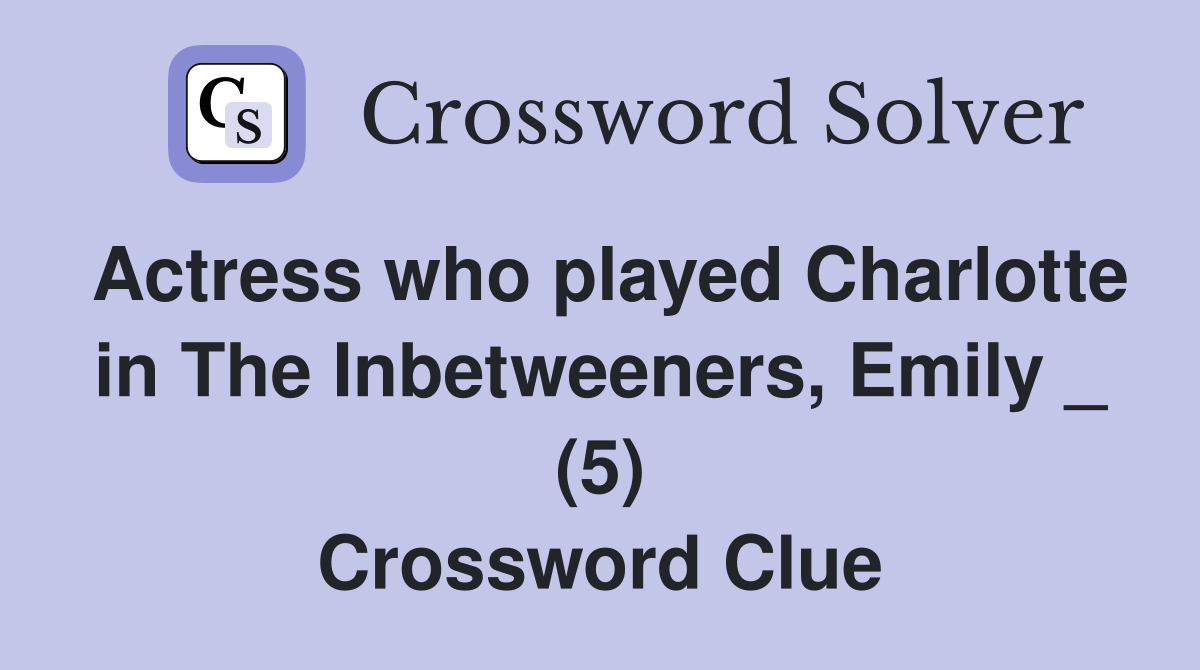 Actress who played Charlotte in The Inbetweeners, Emily _ (5) Crossword Clue