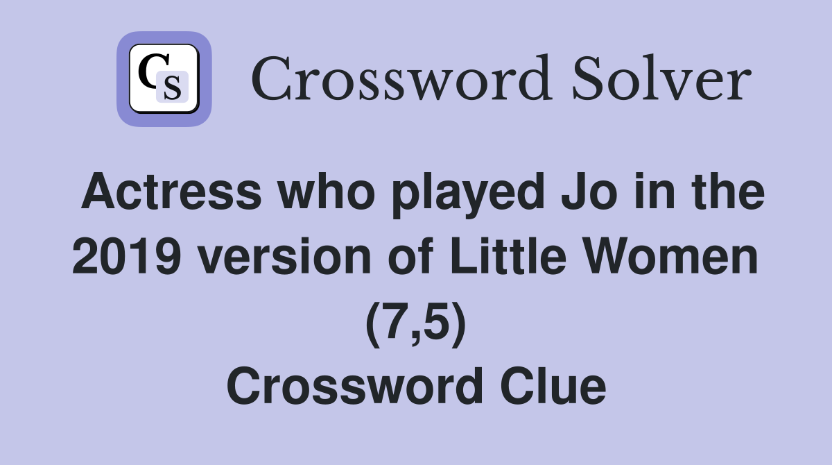 Actress who played Jo in the 2019 version of Little Women (7,5) Crossword Clue