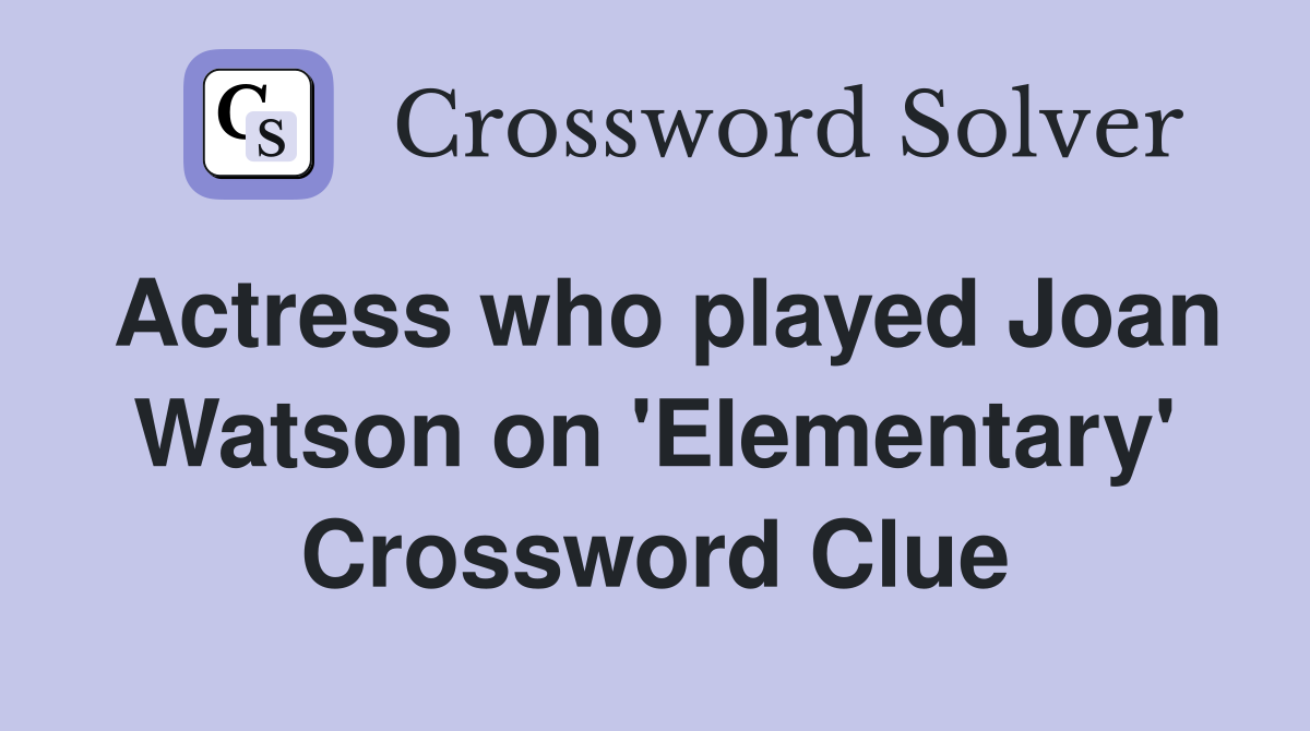 Actress who played Joan Watson on 'Elementary' Crossword Clue