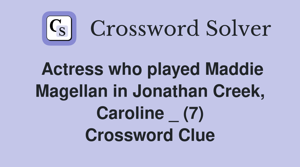 Actress who played Maddie Magellan in Jonathan Creek, Caroline _ (7) Crossword Clue