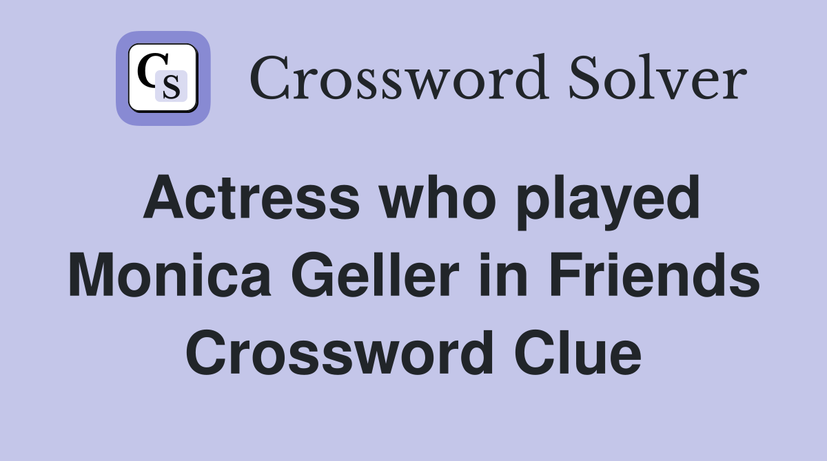 Actress who played Monica Geller in Friends Crossword Clue